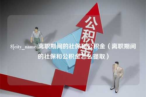 当阳离职期间的社保和公积金（离职期间的社保和公积金怎么提取）