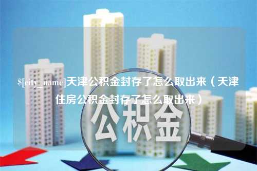 当阳天津公积金封存了怎么取出来（天津住房公积金封存了怎么取出来）