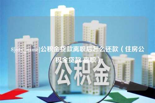 当阳公积金贷款离职后怎么还款（住房公积金贷款 离职）