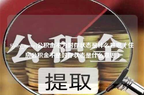 当阳公积金不为封存状态是什么意思（住房公积金不是封存状态是什么意思）