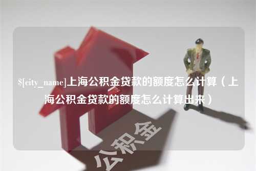 当阳上海公积金贷款的额度怎么计算（上海公积金贷款的额度怎么计算出来）